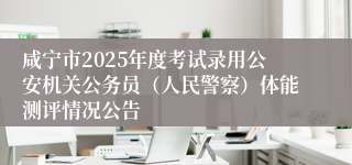 咸宁市2025年度考试录用公安机关公务员（人民警察）体能测评情况公告