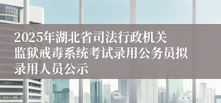 2025年湖北省司法行政机关监狱戒毒系统考试录用公务员拟录用人员公示