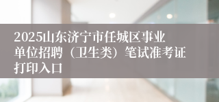 2025山东济宁市任城区事业单位招聘（卫生类）笔试准考证打印入口