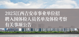 2025江西吉安市事业单位招聘入围体检人员名单及体检考察有关事项公告