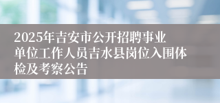 2025年吉安市公开招聘事业单位工作人员吉水县岗位入围体检及考察公告