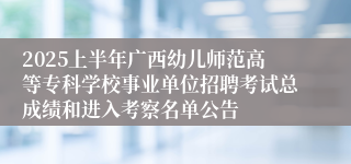 2025上半年广西幼儿师范高等专科学校事业单位招聘考试总成绩和进入考察名单公告