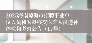 2025海南琼海市招聘事业单位人员和农垦移交医院人员递补体检和考察公告（17号）