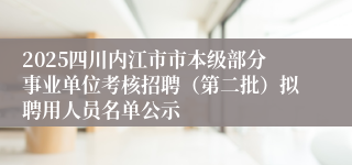 2025四川内江市市本级部分事业单位考核招聘（第二批）拟聘用人员名单公示