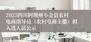 2025四川阿坝州小金县农村电商指导员（农村电商主播）拟入选人员公示