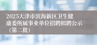 2025天津市滨海新区卫生健康委所属事业单位招聘拟聘公示（第二批）