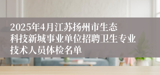 2025年4月江苏扬州市生态科技新城事业单位招聘卫生专业技术人员体检名单