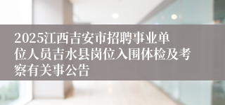 2025江西吉安市招聘事业单位人员吉水县岗位入围体检及考察有关事公告