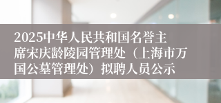 2025中华人民共和国名誉主席宋庆龄陵园管理处（上海市万国公墓管理处）拟聘人员公示