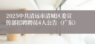 2025中共清远市清城区委宣传部招聘聘员4人公告（广东）