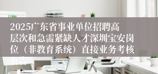 2025广东省事业单位招聘高层次和急需紧缺人才深圳宝安岗位（非教育系统）直接业务考核公告