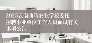 2025云南曲靖农业学校委托招聘事业单位工作人员面试有关事项公告