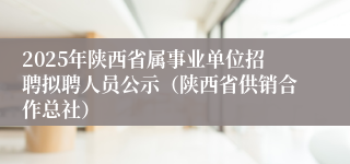 2025年陕西省属事业单位招聘拟聘人员公示（陕西省供销合作总社）