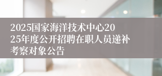 2025国家海洋技术中心2025年度公开招聘在职人员递补考察对象公告
