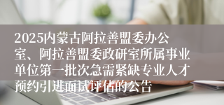 2025内蒙古阿拉善盟委办公室、阿拉善盟委政研室所属事业单位第一批次急需紧缺专业人才预约引进面试评估的公告