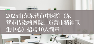 2025山东东营市中医院（东营市传染病医院、东营市精神卫生中心）招聘40人简章