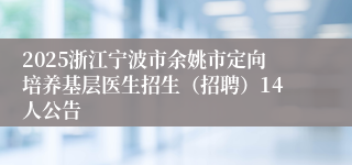 2025浙江宁波市余姚市定向培养基层医生招生（招聘）14人公告