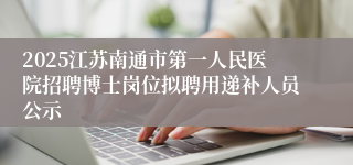 2025江苏南通市第一人民医院招聘博士岗位拟聘用递补人员公示