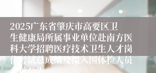 2025广东省肇庆市高要区卫生健康局所属事业单位赴南方医科大学招聘医疗技术卫生人才岗位考试总成绩及拟入围体检人员名单公告