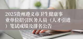 2025贵州遵义市卫生健康事业单位招引医务人员（人才引进）笔试成绩及排名公告