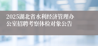 2025湖北省水利经济管理办公室招聘考察体检对象公告