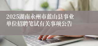2025湖南永州市蓝山县事业单位招聘笔试有关事项公告