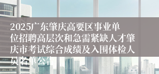 2025广东肇庆高要区事业单位招聘高层次和急需紧缺人才肇庆市考试综合成绩及入围体检人员名单公告