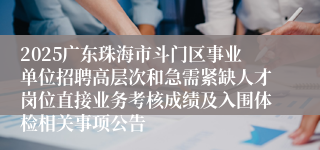 2025广东珠海市斗门区事业单位招聘高层次和急需紧缺人才岗位直接业务考核成绩及入围体检相关事项公告