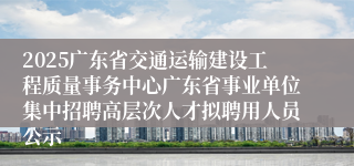 2025广东省交通运输建设工程质量事务中心广东省事业单位集中招聘高层次人才拟聘用人员公示