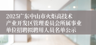 2025广东中山市火炬高技术产业开发区管理委员会所属事业单位招聘拟聘用人员名单公示