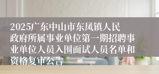 2025广东中山市东凤镇人民政府所属事业单位第一期招聘事业单位人员入围面试人员名单和资格复审公告