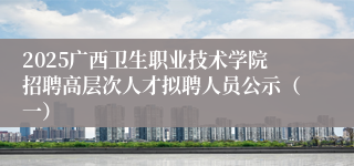 2025广西卫生职业技术学院招聘高层次人才拟聘人员公示（一）