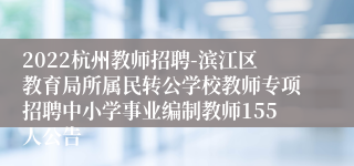 2022杭州教师招聘-滨江区教育局所属民转公学校教师专项招聘中小学事业编制教师155人公告