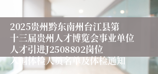 2025贵州黔东南州台江县第十三届贵州人才博览会事业单位人才引进J2508802岗位入围体检人员名单及体检通知
