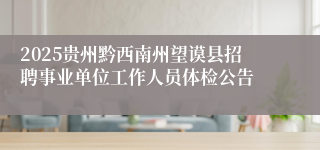 2025贵州黔西南州望谟县招聘事业单位工作人员体检公告
