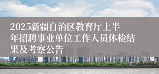 2025新疆自治区教育厅上半年招聘事业单位工作人员体检结果及考察公告
