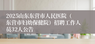 2025山东东营市人民医院（东营市妇幼保健院）招聘工作人员32人公告