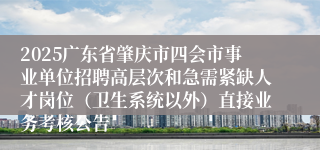 2025广东省肇庆市四会市事业单位招聘高层次和急需紧缺人才岗位（卫生系统以外）直接业务考核公告