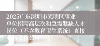 2025广东深圳市光明区事业单位招聘高层次和急需紧缺人才岗位（不含教育卫生系统）直接业务考核公告
