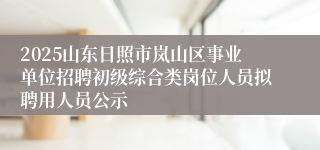 2025山东日照市岚山区事业单位招聘初级综合类岗位人员拟聘用人员公示