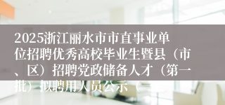 2025浙江丽水市市直事业单位招聘优秀高校毕业生暨县（市、区）招聘党政储备人才（第一批）拟聘用人员公示（一）
