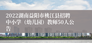 2022湖南益阳市桃江县招聘中小学（幼儿园）教师50人公告