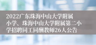 2022广东珠海中山大学附属小学、珠海中山大学附属第二小学招聘同工同酬教师26人公告