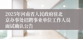 2025年河南省人民政府驻北京办事处招聘事业单位工作人员面试确认公告