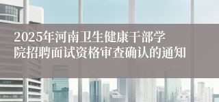 2025年河南卫生健康干部学院招聘面试资格审查确认的通知