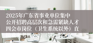 2025年广东省事业单位集中公开招聘高层次和急需紧缺人才四会市岗位(卫生系统以外)直接业务考核公告(第一轮)