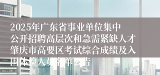 2025年广东省事业单位集中公开招聘高层次和急需紧缺人才肇庆市高要区考试综合成绩及入围体检人员名单公告