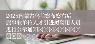 2025内蒙古乌兰察布察右后旗事业单位人才引进拟聘用人员进行公示通知											