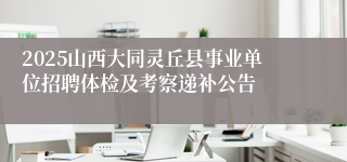 2025山西大同灵丘县事业单位招聘体检及考察递补公告