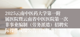 2025云南中医药大学第一附属医院暨云南省中医医院第一次非事业编制（劳务派遣）招聘实际操作成绩公告（医师岗）